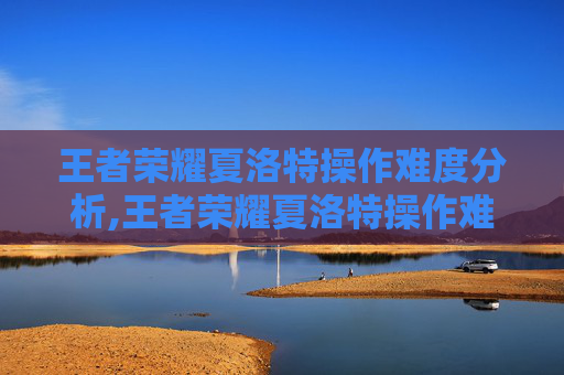 王者荣耀夏洛特操作难度分析,王者荣耀夏洛特操作难度高吗