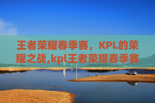 王者荣耀春季赛，KPL的荣耀之战,kpl王者荣耀春季赛