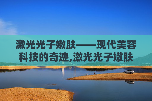 激光光子嫩肤——现代美容科技的奇迹,激光光子嫩肤多少钱