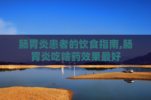 肠胃炎患者的饮食指南,肠胃炎吃啥药效果最好