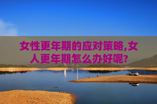 女性更年期的应对策略,女人更年期怎么办好呢?