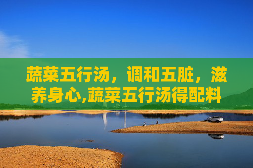蔬菜五行汤，调和五脏，滋养身心,蔬菜五行汤得配料