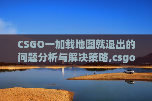 CSGO一加载地图就退出的问题分析与解决策略,csgo一加载地图就退出怎么回事