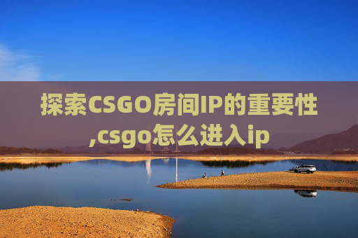 探索CSGO房间IP的重要性,csgo怎么进入ip