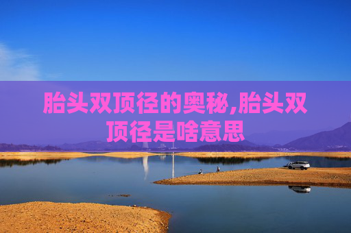 胎头双顶径的奥秘,胎头双顶径是啥意思