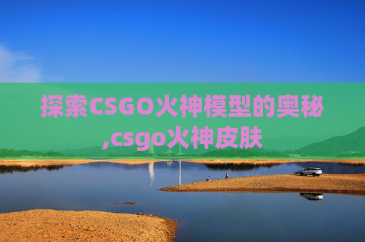 探索CSGO火神模型的奥秘,csgo火神皮肤