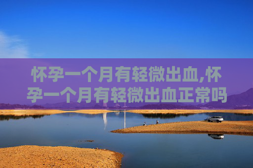 怀孕一个月有轻微出血,怀孕一个月有轻微出血正常吗