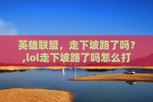 英雄联盟，走下坡路了吗？,lol走下坡路了吗怎么打