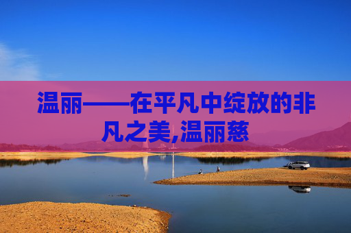 温丽——在平凡中绽放的非凡之美,温丽慈