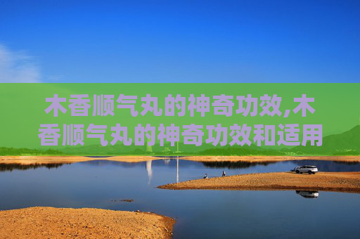木香顺气丸的神奇功效,木香顺气丸的神奇功效和适用人群