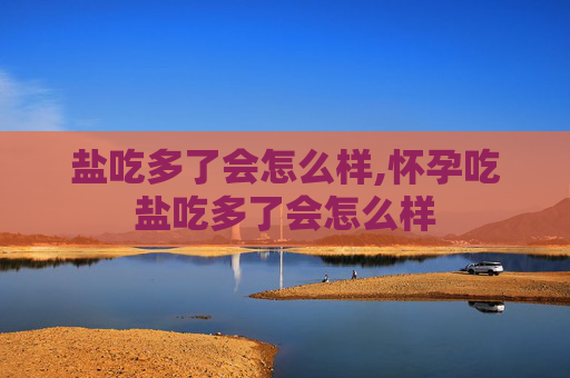 盐吃多了会怎么样,怀孕吃盐吃多了会怎么样