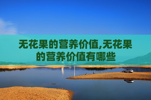 无花果的营养价值,无花果的营养价值有哪些