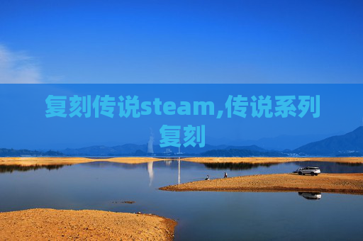 复刻传说steam,传说系列复刻