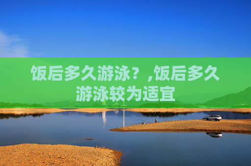 饭后多久游泳？,饭后多久游泳较为适宜