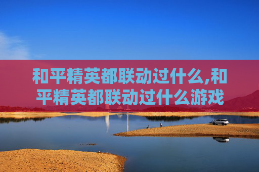 和平精英都联动过什么,和平精英都联动过什么游戏