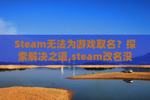 Steam无法为游戏取名？探索解决之道,steam改名没反应