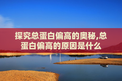 探究总蛋白偏高的奥秘,总蛋白偏高的原因是什么
