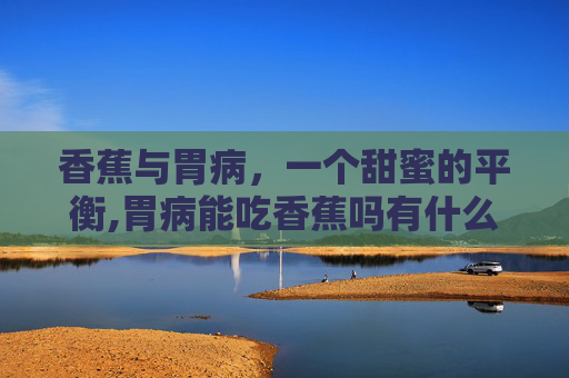 香蕉与胃病，一个甜蜜的平衡,胃病能吃香蕉吗有什么功效