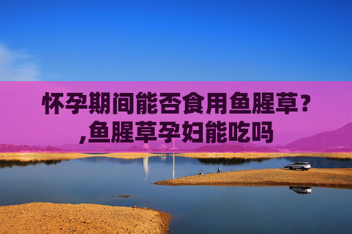 怀孕期间能否食用鱼腥草？,鱼腥草孕妇能吃吗