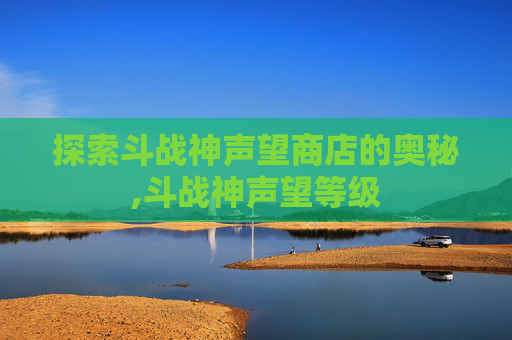 探索斗战神声望商店的奥秘,斗战神声望等级