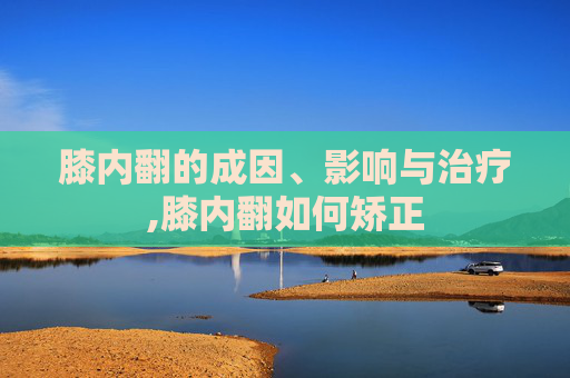 膝内翻的成因、影响与治疗,膝内翻如何矫正