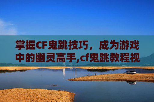 掌握CF鬼跳技巧，成为游戏中的幽灵高手,cf鬼跳教程视频