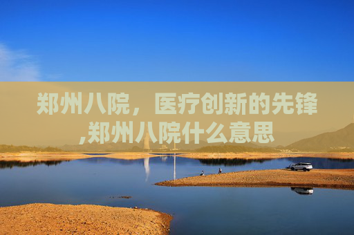 郑州八院，医疗创新的先锋,郑州八院什么意思