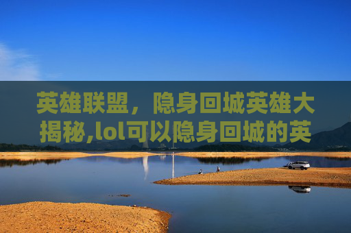 英雄联盟，隐身回城英雄大揭秘,lol可以隐身回城的英雄是谁