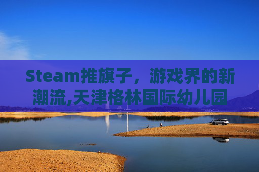 Steam推旗子，游戏界的新潮流,天津格林国际幼儿园学费