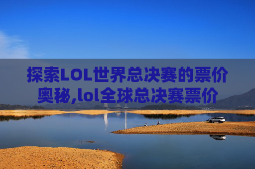 探索LOL世界总决赛的票价奥秘,lol全球总决赛票价