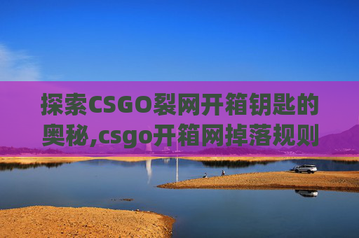 探索CSGO裂网开箱钥匙的奥秘,csgo开箱网掉落规则