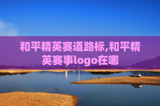 和平精英赛道路标,和平精英赛事logo在哪