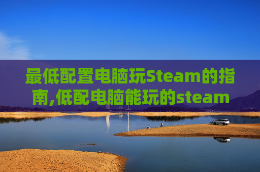 最低配置电脑玩Steam的指南,低配电脑能玩的steam游戏