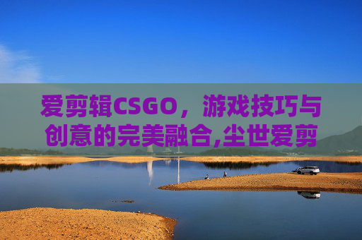 爱剪辑CSGO，游戏技巧与创意的完美融合,尘世爱剪辑