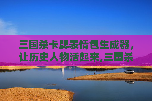 三国杀卡牌表情包生成器，让历史人物活起来,三国杀卡牌表情包生成器下载
