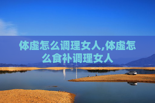 体虚怎么调理女人,体虚怎么食补调理女人