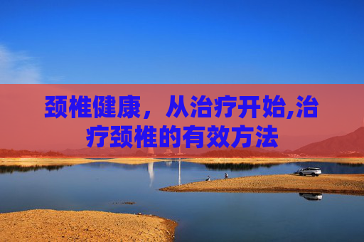 颈椎健康，从治疗开始,治疗颈椎的有效方法