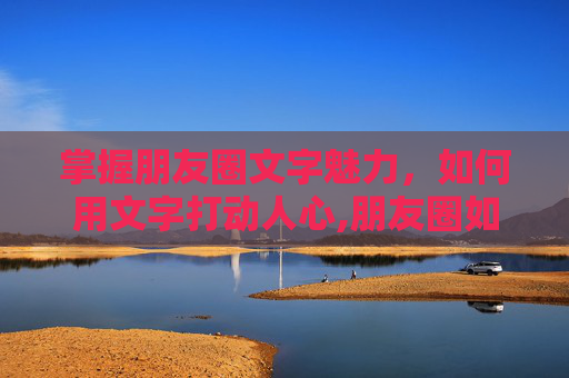 掌握朋友圈文字魅力，如何用文字打动人心,朋友圈如何发文字不带图片的