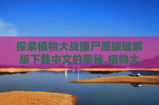 探索植物大战僵尸原版破解版下载中文的奥秘,植物大战僵尸破解下载安装中文版最新
