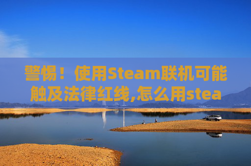 警惕！使用Steam联机可能触及法律红线,怎么用steam联机补丁