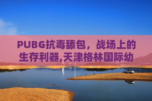 PUBG抗毒舔包，战场上的生存利器,天津格林国际幼儿园学费