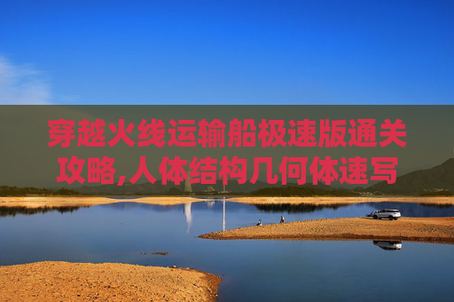 穿越火线运输船极速版通关攻略,人体结构几何体速写