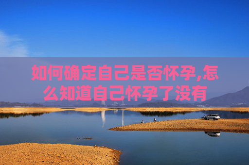 如何确定自己是否怀孕,怎么知道自己怀孕了没有