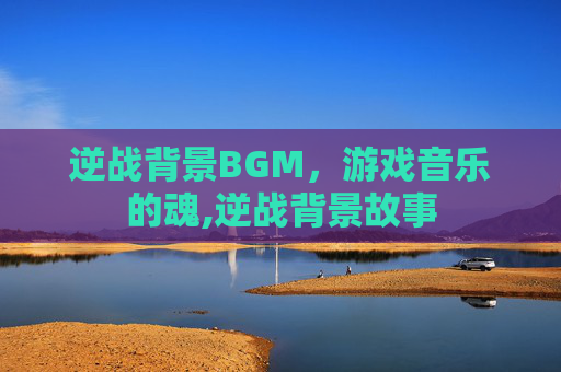 逆战背景BGM，游戏音乐的魂,逆战背景故事