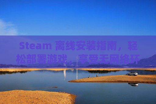Steam 离线安装指南，轻松部署游戏，享受无网络环境,steam离线安装包zip