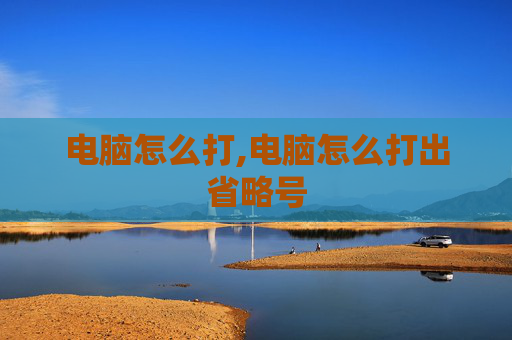 电脑怎么打,电脑怎么打出省略号