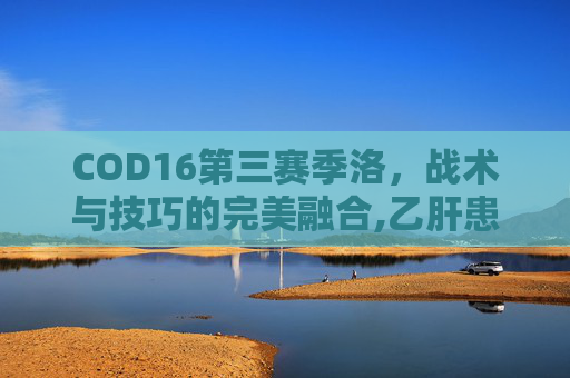 COD16第三赛季洛，战术与技巧的完美融合,乙肝患者可以吃茄子吗