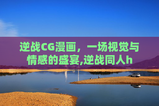逆战CG漫画，一场视觉与情感的盛宴,逆战同人h