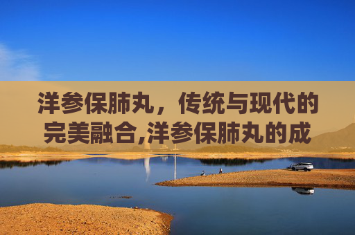 洋参保肺丸，传统与现代的完美融合,洋参保肺丸的成分配方