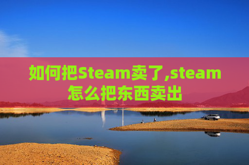 如何把Steam卖了,steam怎么把东西卖出